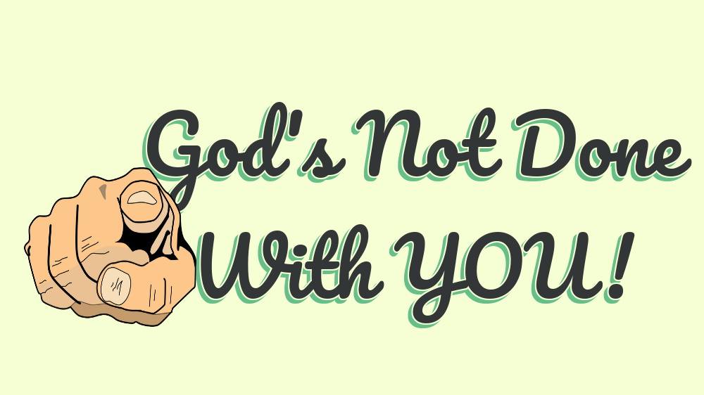 God’s not done with YOU yet!